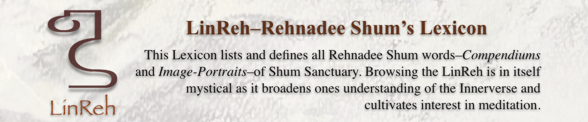 Rehnadee Shum LinReh is a Lexicon of all the Shum words and meditation maps that can be found in Shum Sanctuary. It is also the foundation for the formation of a Rehnadee Shum Council.